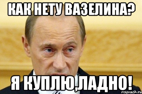 Как нету вазелина? я куплю,ладно!, Мем путин