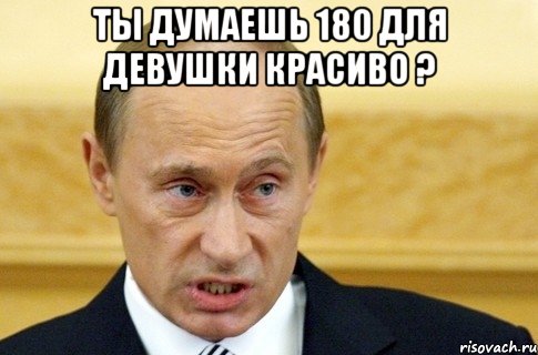 ты думаешь 180 для девушки красиво ? , Мем путин