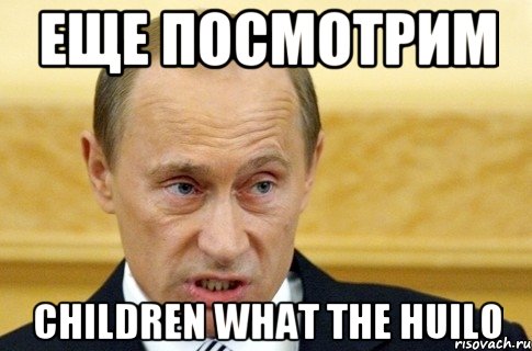 еще посмотрим children what the huilo, Мем путин