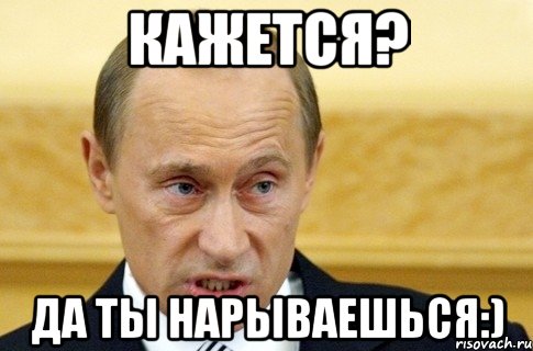 Кажется? Да ты нарываешься:), Мем путин