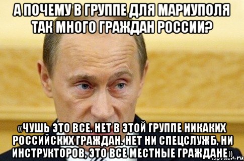 А почему в группе для Мариуполя так много граждан России? «Чушь это все. Нет в этой группе никаких российских граждан. Нет ни спецслужб, ни инструкторов, это все местные граждане», Мем путин