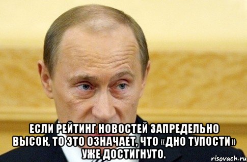  Если рейтинг новостей запредельно высок, то это означает, что «дно тупости» уже достигнуто., Мем путин