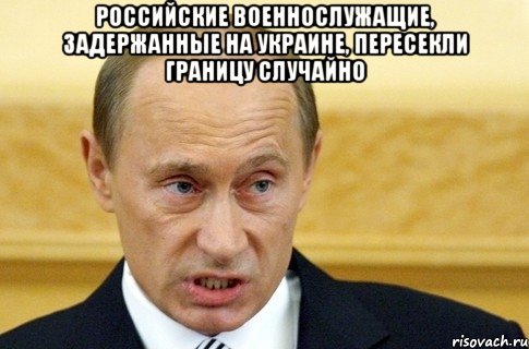 Российские военнослужащие, задержанные на Украине, пересекли границу случайно , Мем путин