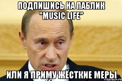 Подпишись на паблик "Music LIFE" Или я приму жёсткие меры, Мем путин