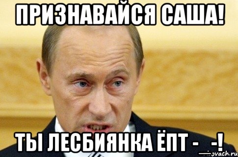 Признавайся Саша! Ты лесбиянка ёпт -_-!, Мем путин