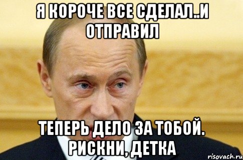 Я короче все сделал..и отправил Теперь дело за тобой. Рискни, детка, Мем путин