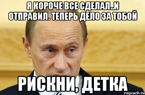 Я короче все сделал..и отправил. Теперь дело за тобой Рискни, детка, Мем путин