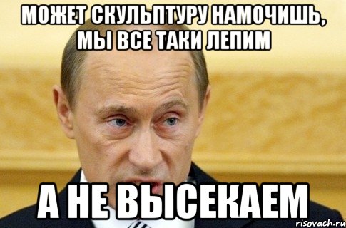 может скульптуру намочишь, мы все таки лепим а не высекаем, Мем путин