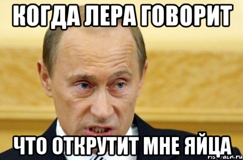 Когда Лера говорит Что открутит мне яйца, Мем путин