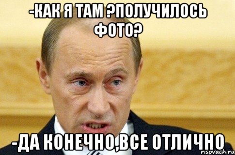 -Как я там ?Получилось фото? -Да конечно,все отлично, Мем путин