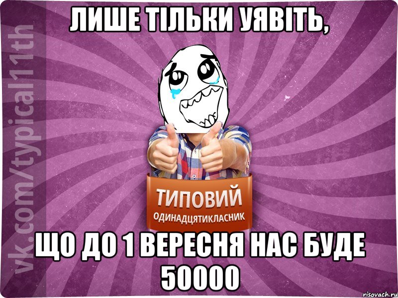 Лише тільки уявіть, що до 1 вересня нас буде 50000