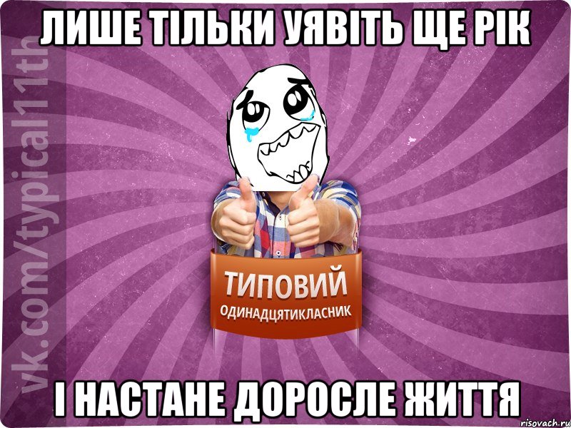 лише тільки уявіть ще рік і настане доросле життя