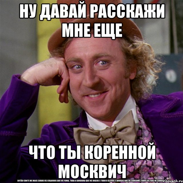 Ну давай расскажи мне еще что ты коренной москвич, Мем Ну давай расскажи (Вилли Вонка)
