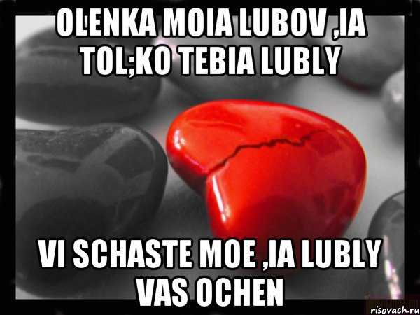 olenka moia lubov ,ia tol;ko tebia lubly vi schaste moe ,ia lubly vas ochen, Мем РАЗБИТОЕ СЕРДЦЕ