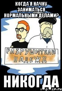 Когда я начну заниматься нормальными делами? НИКОГДА