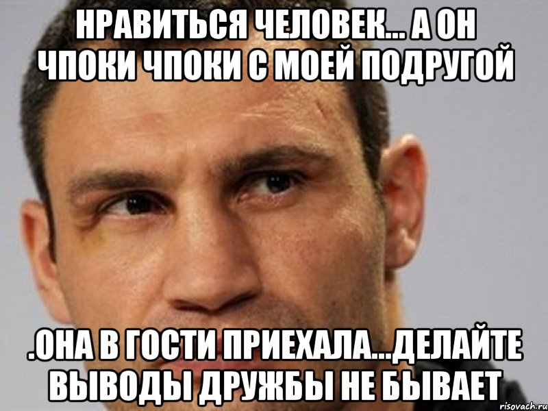 нравиться человек... а он чпоки чпоки с моей подругой .Она в гости приехала...Делайте выводы дружбы не бывает