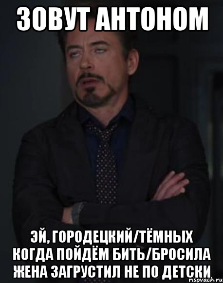 Зовут Антоном Эй, Городецкий/Тёмных когда пойдём бить/Бросила жена загрустил не по детски, Мем твое выражение лица
