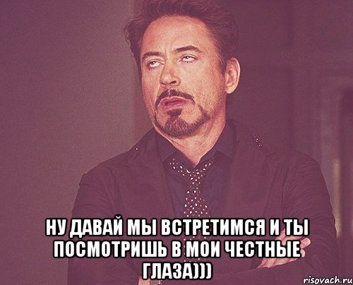  Ну давай мы встретимся и ты посмотришь в мои честные глаза))), Мем твое выражение лица