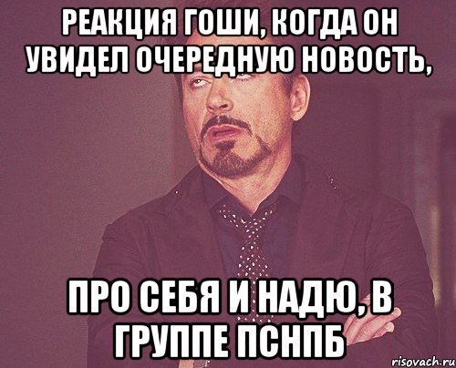 реакция гоши, когда он увидел очередную новость, про себя и надю, в группе ПСНПБ, Мем твое выражение лица