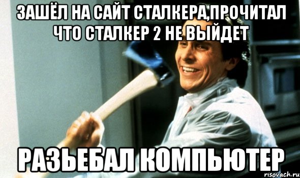 Зашёл на сайт сталкера,прочитал что сталкер 2 не выйдет Разьебал компьютер, Мем Психопат с топором