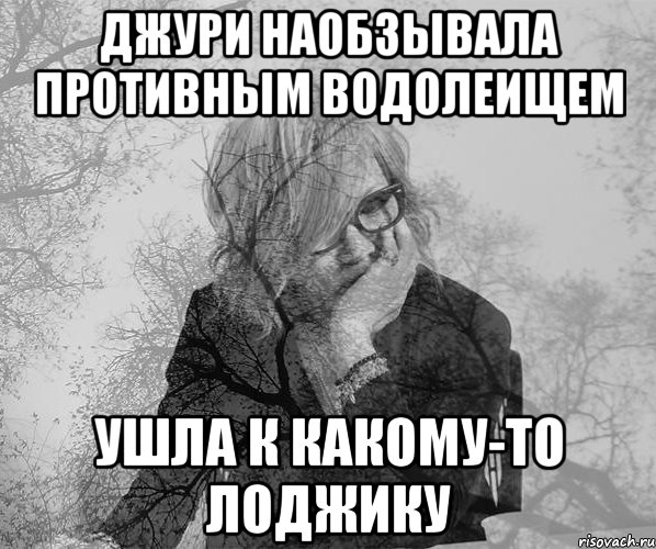джури наобзывала противным водолеищем ушла к какому-то лоджику