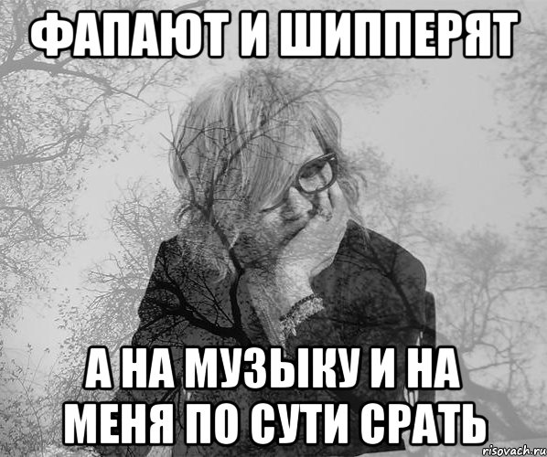 фапают и шипперят а на музыку и на меня по сути срать