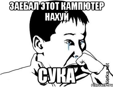 ЗАЕБАЛ ЭТОТ КАМПЮТЕР НАХУЙ СУКА