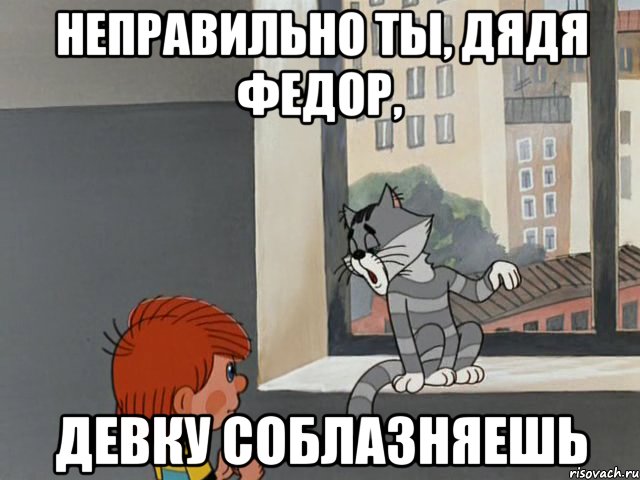 Неправильно ты, Дядя Федор, девку соблазняешь