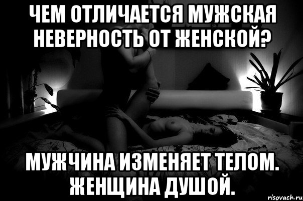 Чем отличается мужская неверность от женской? Мужчина изменяет телом. Женщина душой.