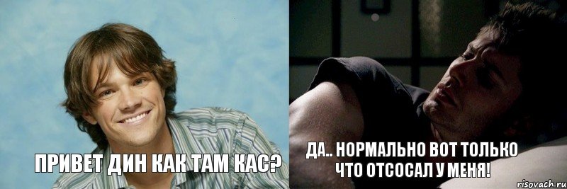 Привет дин Как там кас? Да.. нормально вот только что отсосал у меня!