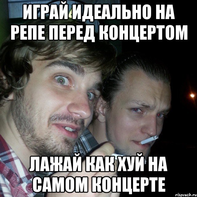 играй идеально на репе перед концертом лажай как хуй на самом концерте