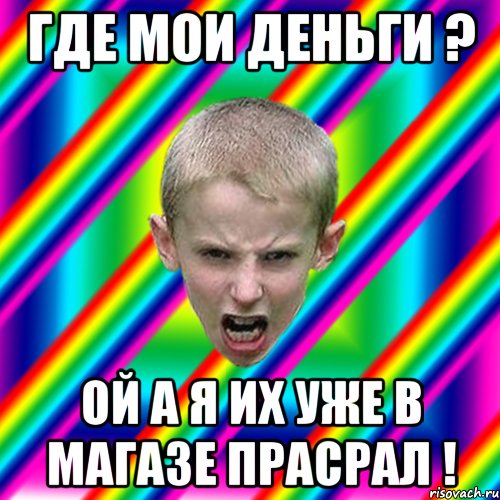 Где мои деньги ? Ой а я их уже в магазе прасрал !