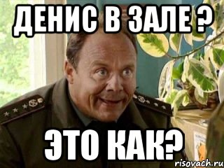 денис в зале ? это как?