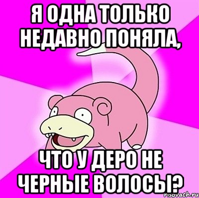 Я одна только недавно поняла, Что у Деро НЕ черные волосы?, Мем слоупок