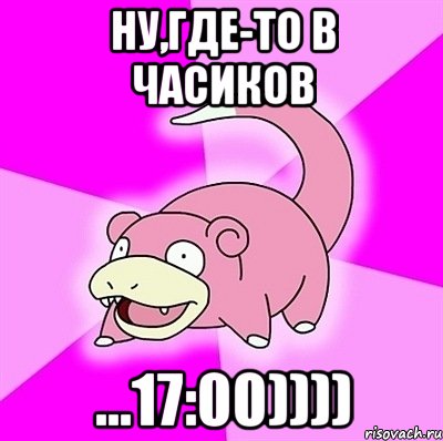 Ну,где-то в часиков ...17:00)))), Мем слоупок