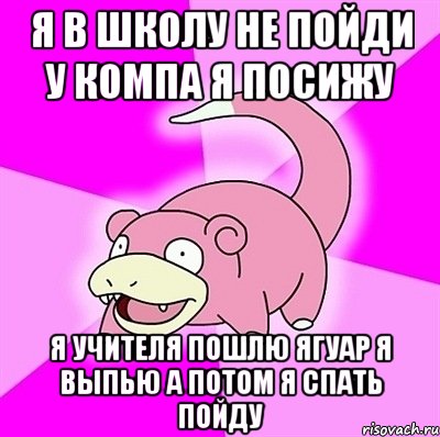 Я в школу не пойди у компа я посижу я учителя пошлю ягуар я выпью а потом я спать пойду, Мем слоупок