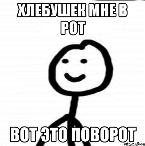 Хлебушек мне в рот вот это поворот