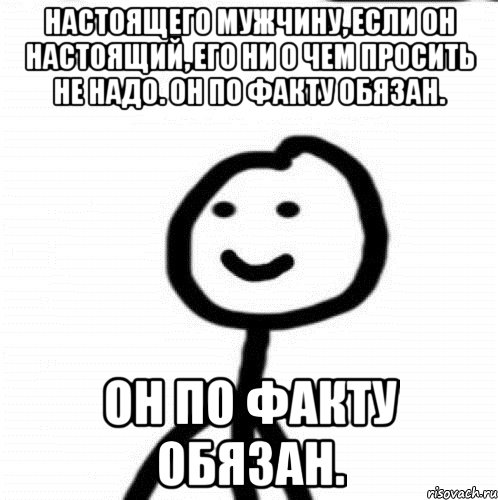 Настоящего мужчину, если он настоящий, его ни о чем просить не надо. Он по факту обязан. Он по факту обязан., Мем Теребонька (Диб Хлебушек)