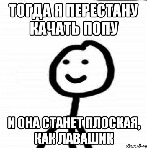 Тогда я перестану качать попу И она станет плоская, как лавашик, Мем Теребонька (Диб Хлебушек)