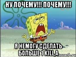 ну почему!!! почему!!! Я НЕМОГУ СДЕЛАТЬ БОЛЬШЕ 1 Kill,a, Мем Спанч Боб плачет