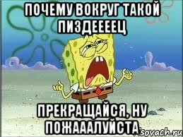 почему вокруг такой пиздеееец прекращайся, ну пожааалуйста, Мем Спанч Боб плачет