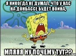 Я никогда не думал, что у нас на Донбассе будет война, мляяя ну почему тут??, Мем Спанч Боб плачет