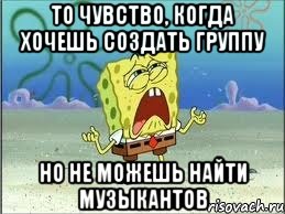 То чувство, когда хочешь создать группу но не можешь найти музыкантов, Мем Спанч Боб плачет