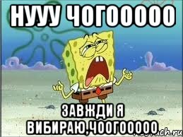 Нууу чогооооо Завжди я вибираю,чоогооооо, Мем Спанч Боб плачет