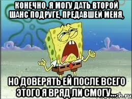 Конечно, я могу дать второй шанс подруге, предавшей меня, но доверять ей после всего этого я вряд ли смогу…, Мем Спанч Боб плачет