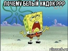 Почему Белый Кидок ??? , Мем Спанч Боб плачет