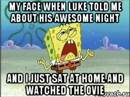 My face when Luke told me about his awesome night and I just sat at home and watched the ovie, Мем Спанч Боб плачет