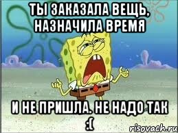 Ты заказала вещь, назначила время И не пришла. Не надо так :(, Мем Спанч Боб плачет