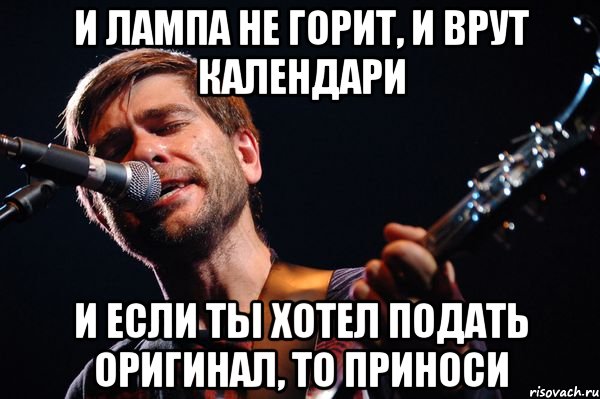 И ЛАМПА НЕ ГОРИТ, И ВРУТ КАЛЕНДАРИ И ЕСЛИ ТЫ ХОТЕЛ ПОДАТЬ ОРИГИНАЛ, ТО ПРИНОСИ