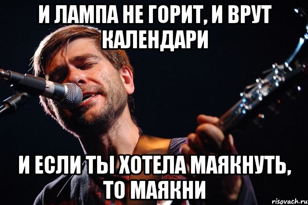 И лампа не горит, и врут календари И если ты хотела маякнуть, то маякни